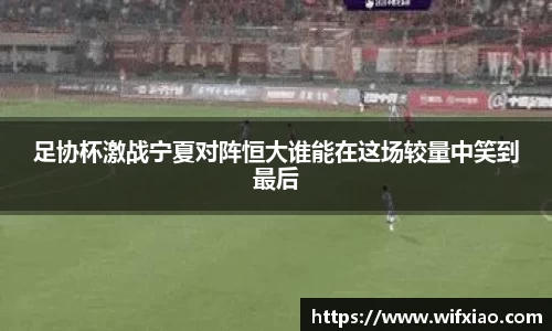 足协杯激战宁夏对阵恒大谁能在这场较量中笑到最后
